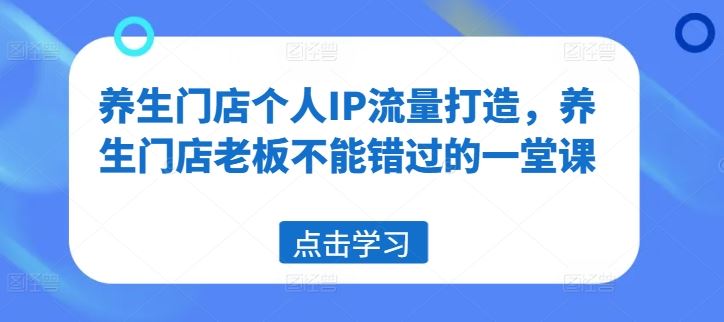 养生门店个人IP流量打造，养生门店老板不能错过的一堂课-创客商