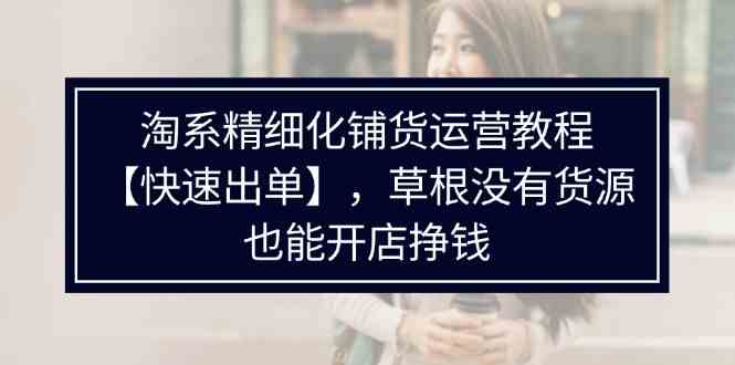 淘系精细化铺货运营教程，普通人没有货源也能快速开店出单挣钱（538节）-创客商