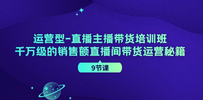 运营型直播主播带货培训班，千万级的销售额直播间带货运营秘籍（9节课）-创客商