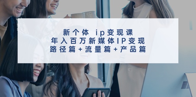 （11971期）新个体 ip变现课，年入百万新媒体IP变现，路径篇+流量篇+产品篇-创客商