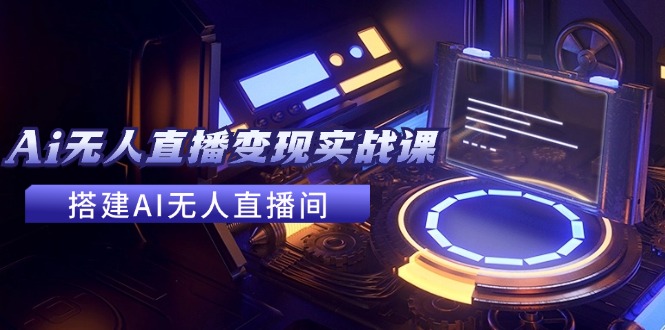 2024全套Ai无人直播变现实战课，搭建AI无人直播间，利用AI赚钱 (24节课)-创客商