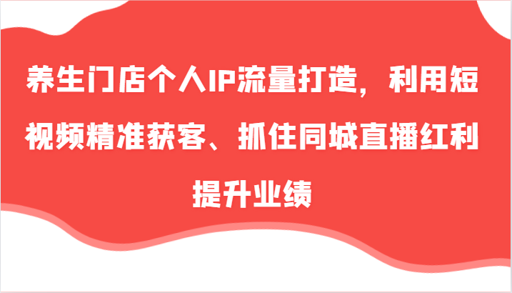 养生门店个人IP流量打造，利用短视频精准获客、抓住同城直播红利提升业绩（57节）-创客商