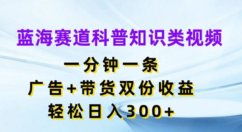 蓝海赛道科普知识类视频，一分钟一条，广告+带货双份收益，轻松日入300+【揭秘】-创客商