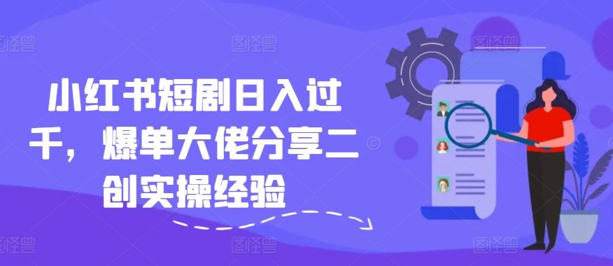 小红书短剧日入过千，爆单大佬分享二创实操经验-创客商