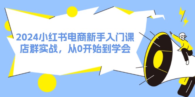 （11988期）2024小红书电商新手入门课，店群实战，从0开始到学会（31节）-创客商