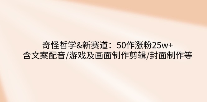 奇怪哲学-新赛道：50作涨粉25w+含文案配音/游戏及画面制作剪辑/封面制作等-创客商