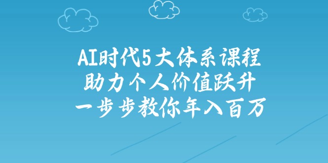 AI时代5大体系课程：助力个人价值跃升，一步步教你年入百万-创客商