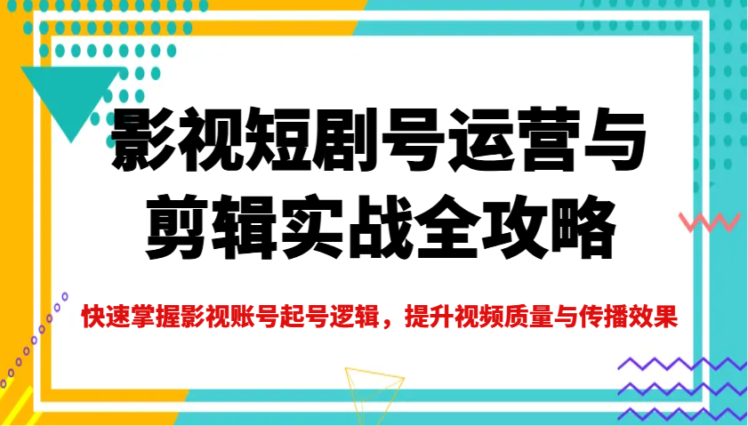 影视短剧号运营与剪辑实战全攻略，快速掌握影视账号起号逻辑，提升视频质量与传播效果-创客商