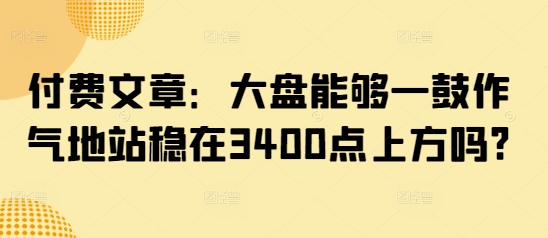 付费文章：大盘能够一鼓作气地站稳在3400点上方吗?-创客商