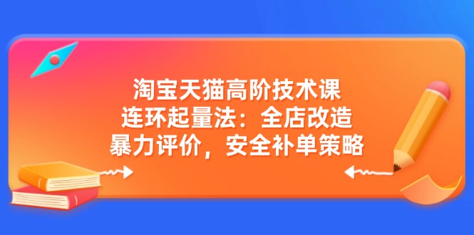 淘宝天猫高阶技术课：连环起量法：全店改造，暴力评价，安全补单策略-创客商