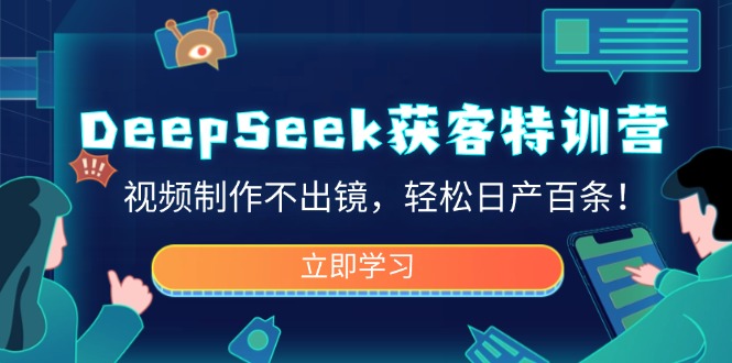 DeepSeek获客特训营，视频制作不出镜，轻松日产百条！-创客商