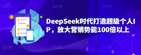 DeepSeek时代打造超级个人IP，放大营销势能100倍以上-创客商