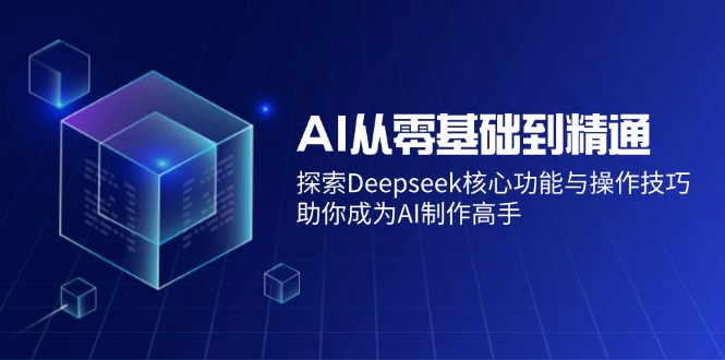 AI从零基础到精通：探索Deepseek核心功能与操作技巧，助你成为AI制作高手-创客商