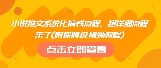 小说推文系统化搞钱流程，超详细流程来了(附保姆级视频教程)-创客商