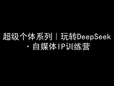 超级个体系列，玩转DeepSeek·自媒体IP训练营，deepseek教程-创客商