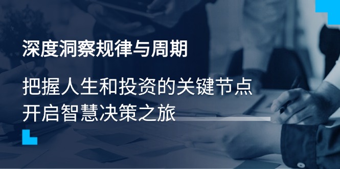 深度洞察规律与周期，把握人生和投资的关键节点，开启智慧决策之旅-创客商