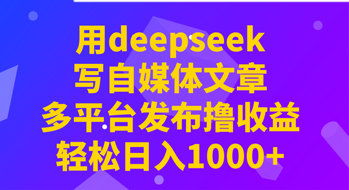 用deepseek写自媒体文章，多平台发布撸收益，轻松日入1000+！-创客商