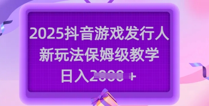 2025抖音游戏发行人新玩法，保姆级教学，日入多张-创客商