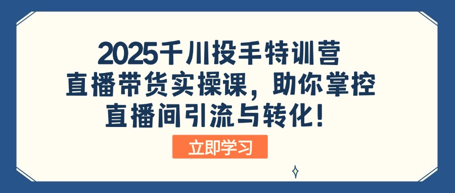 2025千川投手特训营：直播带货实操课，助你掌控直播间引流与转化！-创客商