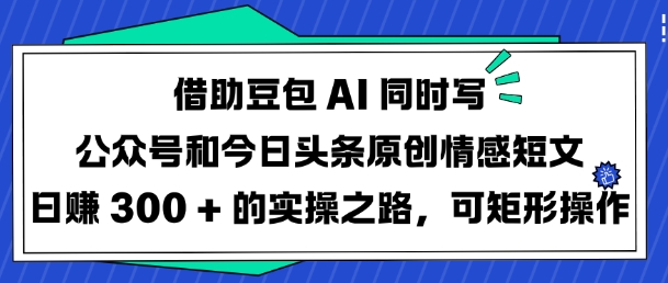 借助豆包AI同时写公众号和今日头条原创情感短文日入3张的实操之路，可矩形操作-创客商