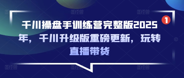 千川操盘手训练营完整版2025年，千川升级版重磅更新，玩转直播带货-创客商