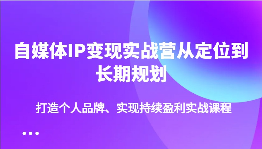 自媒体IP变现实战营从定位到长期规划，打造个人品牌、实现持续盈利实战课程-创客商