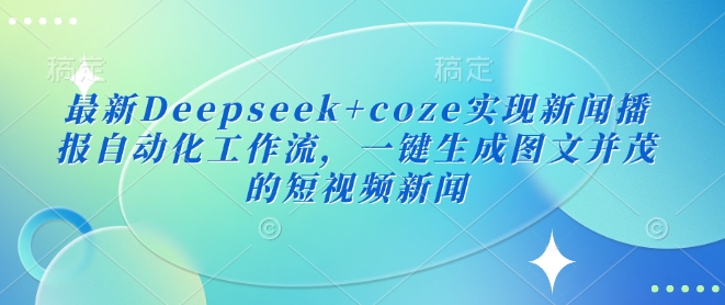 最新Deepseek+coze实现新闻播报自动化工作流，一键生成图文并茂的短视频新闻-创客商