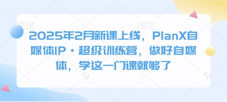 2025年2月新课上线，PlanX自媒体IP·超级训练营，做好自媒体，学这一门课就够了-创客商