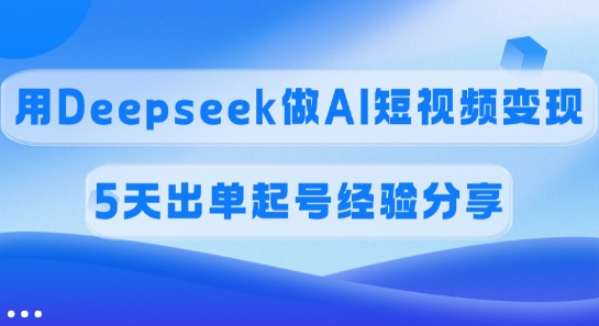 佣金45%，用Deepseek做AI短视频变现，5天出单起号经验分享-创客商