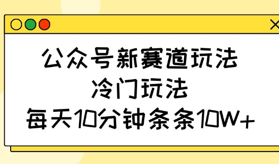 公众号新赛道玩法，冷门玩法，每天10分钟条条10W+-创客商