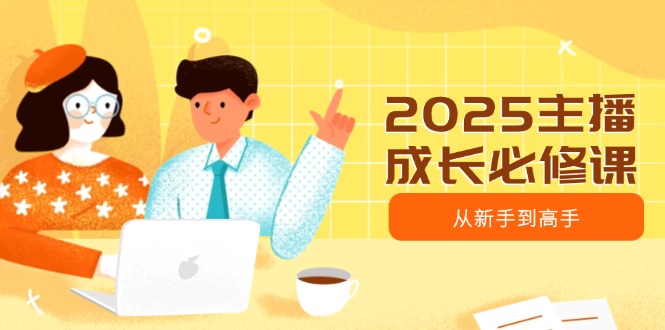 2025主播成长必修课，主播从新手到高手，涵盖趋势、定位、能力构建等-创客商