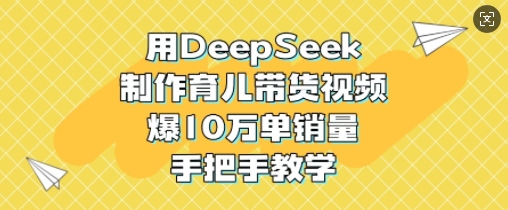 用DeepSeek制作育儿带货视频，爆10W单销量，手把手教学-创客商