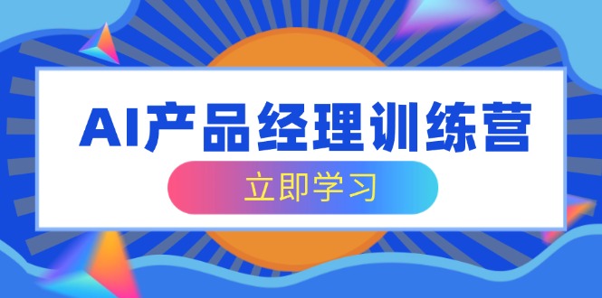 AI产品经理训练营，全面掌握核心知识体系，轻松应对求职转行挑战-创客商