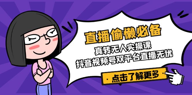 直播偷懒必备！真转无人实操课，抖音视频号双平台直播无忧-创客商