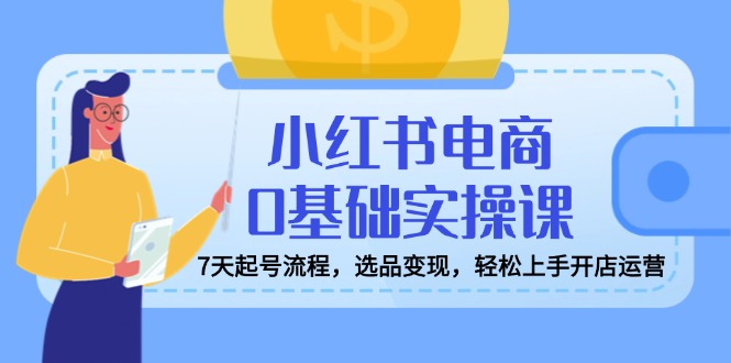 小红书电商0基础实操课，7天起号流程，选品变现，轻松上手开店运营-简创网