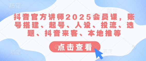 抖音官方讲师2025会员课，账号搭建、起号、人设、投流、选题、抖音来客、本地推等-简创网