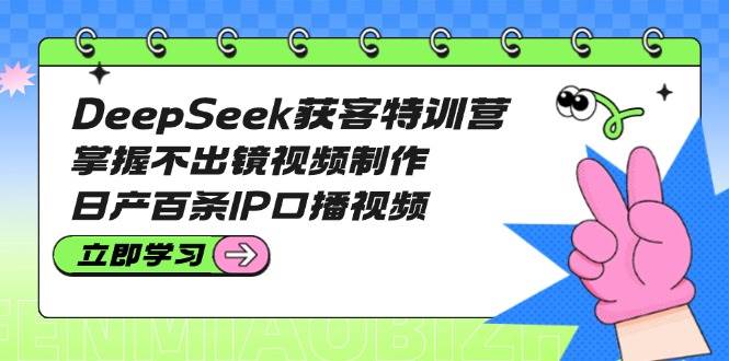 DeepSeek获客特训营：掌握不出镜视频制作，日产百条IP口播视频-简创网