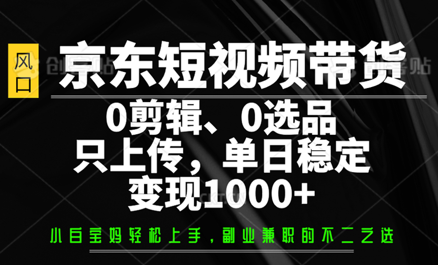 京东短视频带货，0剪辑，0选品，只上传，单日稳定变现1000+-简创网