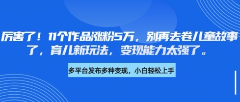 厉害了，11个作品涨粉5万，别再去卷儿童故事了，育儿新玩法，变现能力太强了-简创网