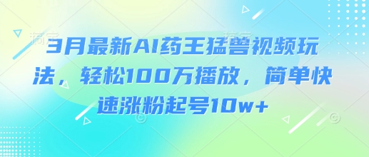 3月最新AI药王猛兽视频玩法，轻松100W播放，简单快速涨粉起号10w+-简创网