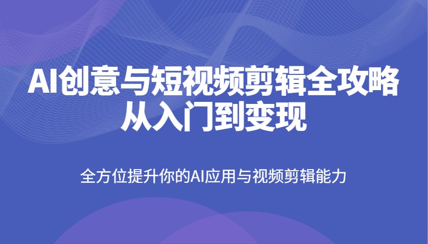 AI创意与短视频剪辑全攻略从入门到变现，全方位提升你的AI应用与视频剪辑能力-简创网