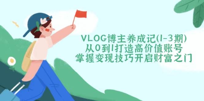 VLOG博主养成记(1-3期)从0到1打造高价值账号，掌握变现技巧开启财富之门-简创网