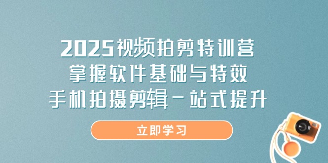 2025视频拍剪特训营，掌握软件基础与特效，手机拍摄剪辑一站式提升-赚客网赚