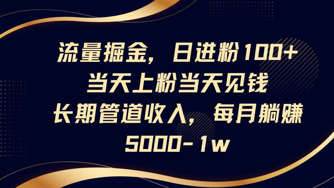 流量掘金，日进粉100+,当天上粉当天见钱，长期管道收入，每月躺赚5000-1w-赚客网赚