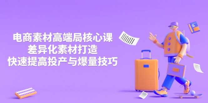 3月电商素材高端局核心课，差异化素材打造，快速提高投产与爆量技巧-赚客网赚