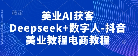 美业AI获客Deepseek+数字人-抖音美业教程电商教程-赚客网赚