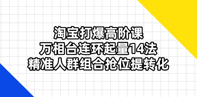 淘宝打爆高阶课：万相台连环起量14法，精准人群组合抢位提转化-赚客网赚