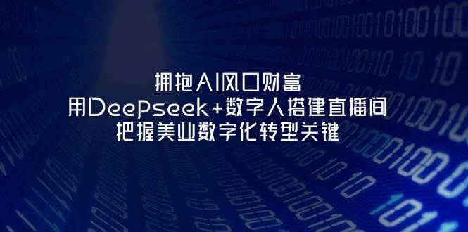 拥抱AI风口财富:用Deepseek+数字人搭建直播间,把握美业数字化转型关键-赚客网赚