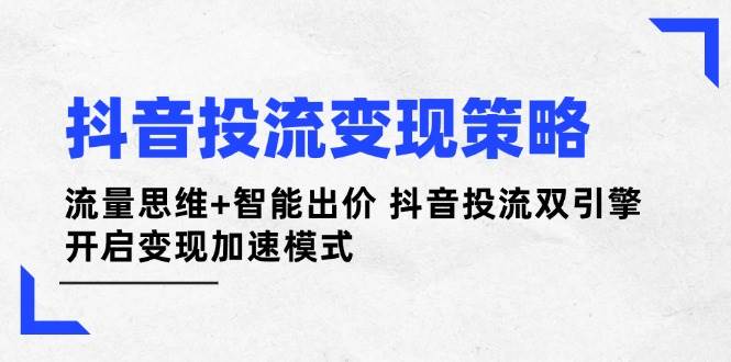 抖音投流变现策略：流量思维+智能出价 抖音投流双引擎 开启变现加速模式-赚客网赚