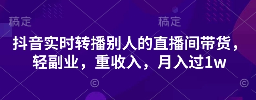 抖音实时转播别人的直播间带货，轻副业，重收入，月入过1w-赚客网赚